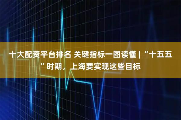 十大配资平台排名 关键指标一图读懂 | “十五五”时期，上海要实现这些目标