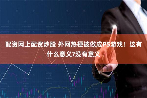 配资网上配资炒股 外网热梗被做成PS游戏！这有什么意义?没有意义