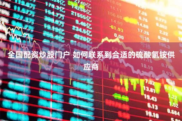 全国配资炒股门户 如何联系到合适的硫酸氢铵供应商