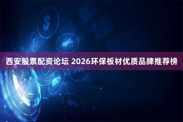西安股票配资论坛 2026环保板材优质品牌推荐榜