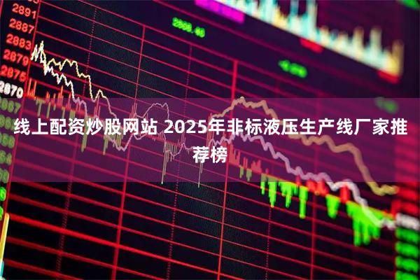 线上配资炒股网站 2025年非标液压生产线厂家推荐榜