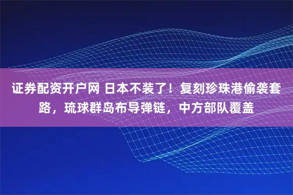证券配资开户网 日本不装了！复刻珍珠港偷袭套路，琉球群岛布导弹链，中方部队覆盖