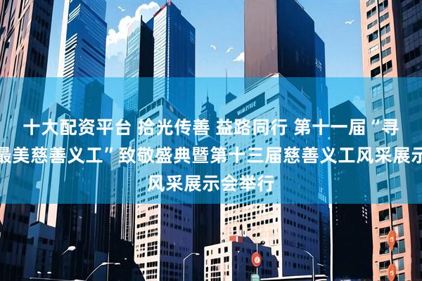 十大配资平台 拾光传善 益路同行 第十一届“寻找北京最美慈善义工”致敬盛典暨第十三届慈善义工风采展示会举行