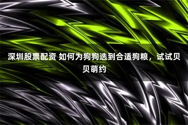 深圳股票配资 如何为狗狗选到合适狗粮，试试贝贝萌约