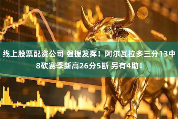 线上股票配资公司 强援发挥！阿尔瓦拉多三分13中8砍赛季新高26分5断 另有4助！