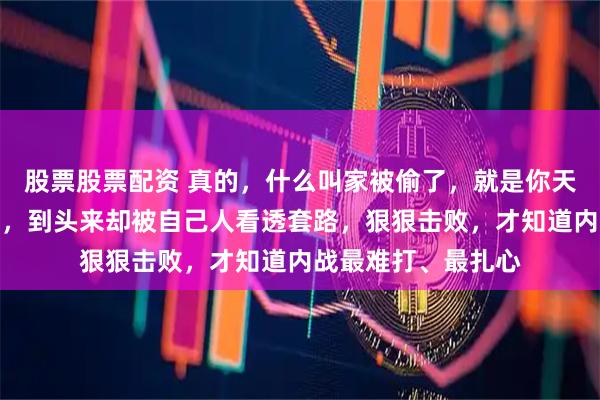 股票股票配资 真的，什么叫家被偷了，就是你天天研究全世界高手，到头来却被自己人看透套路，狠狠击败，才知道内战最难打、最扎心
