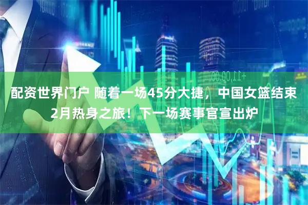 配资世界门户 随着一场45分大捷，中国女篮结束2月热身之旅！下一场赛事官宣出炉