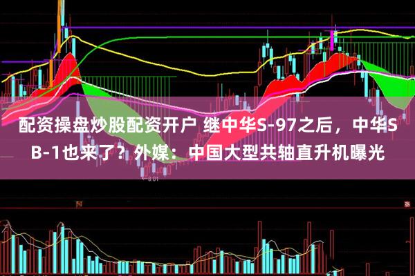 配资操盘炒股配资开户 继中华S-97之后，中华SB-1也来了？外媒：中国大型共轴直升机曝光
