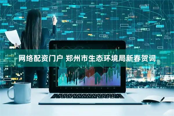 网络配资门户 郑州市生态环境局新春贺词