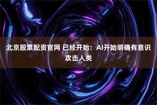 北京股票配资官网 已经开始：AI开始明确有意识攻击人类