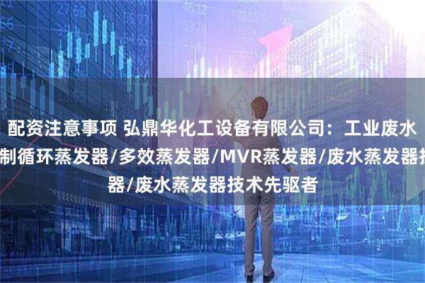 配资注意事项 弘鼎华化工设备有限公司：工业废水蒸发器/强制循环蒸发器/多效蒸发器/MVR蒸发器/废水蒸发器技术先驱者