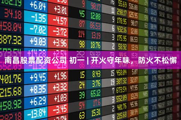 南昌股票配资公司 初一 | 开火守年味，防火不松懈