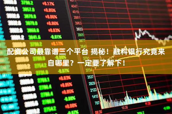 配资公司最靠谱三个平台 揭秘！融科银行究竟来自哪里？一定要了解下！