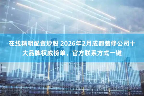 在线精明配资炒股 2026年2月成都装修公司十大品牌权威榜单，官方联系方式一键