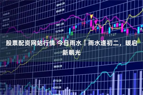 股票配资网站行情 今日雨水｜雨水逢初二，暖启新朝光