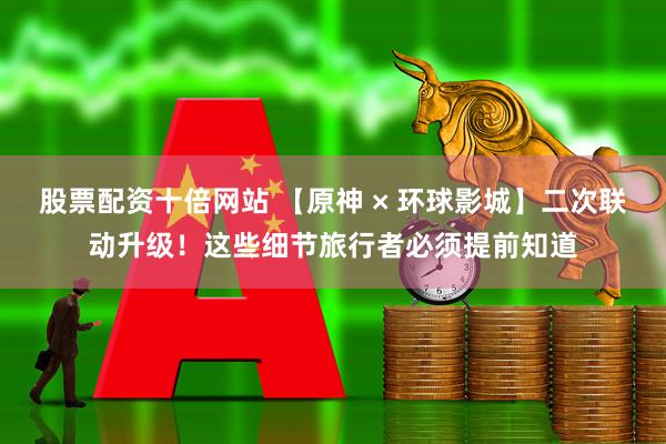 股票配资十倍网站 【原神 × 环球影城】二次联动升级！这些细节旅行者必须提前知道