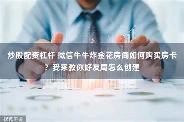 炒股配资杠杆 微信牛牛炸金花房间如何购买房卡？我来教你好友局怎么创建