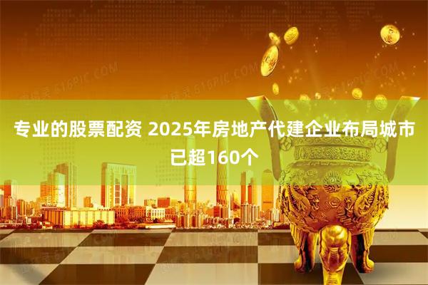 专业的股票配资 2025年房地产代建企业布局城市已超160个
