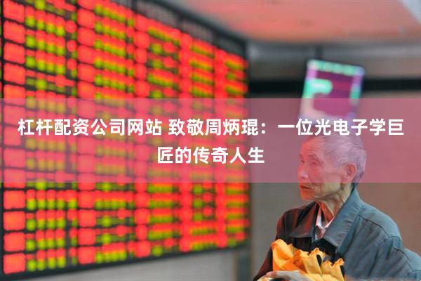 杠杆配资公司网站 致敬周炳琨：一位光电子学巨匠的传奇人生