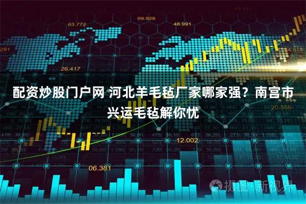 配资炒股门户网 河北羊毛毡厂家哪家强？南宫市兴运毛毡解你忧