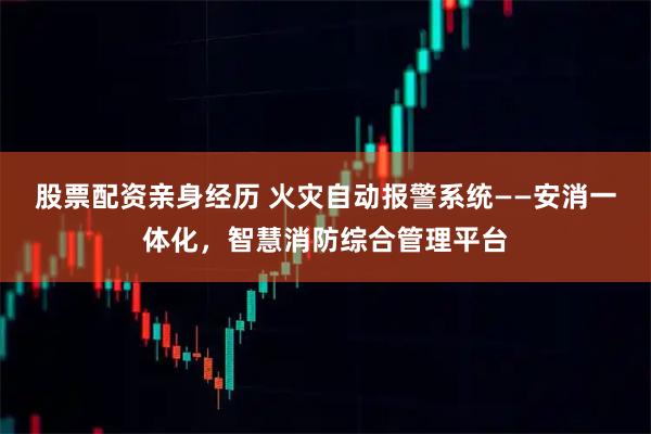 股票配资亲身经历 火灾自动报警系统——安消一体化，智慧消防综合管理平台