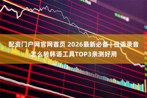 配资门户网官网首页 2026最新必备 | 日语录音怎么转韩语工具TOP3亲测好用