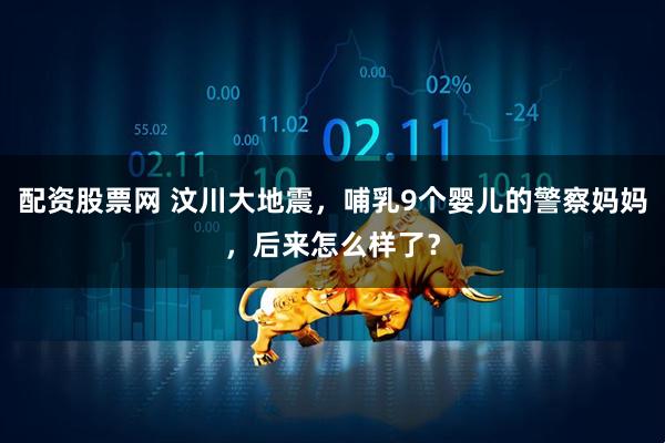 配资股票网 汶川大地震，哺乳9个婴儿的警察妈妈，后来怎么样了？
