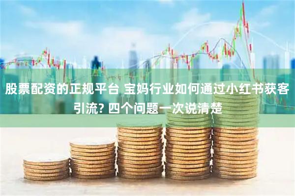 股票配资的正规平台 宝妈行业如何通过小红书获客引流? 四个问题一次说清楚