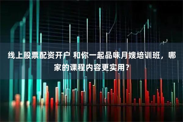 线上股票配资开户 和你一起品味月嫂培训班，哪家的课程内容更实用？