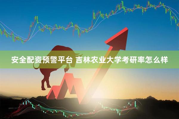 安全配资预警平台 吉林农业大学考研率怎么样