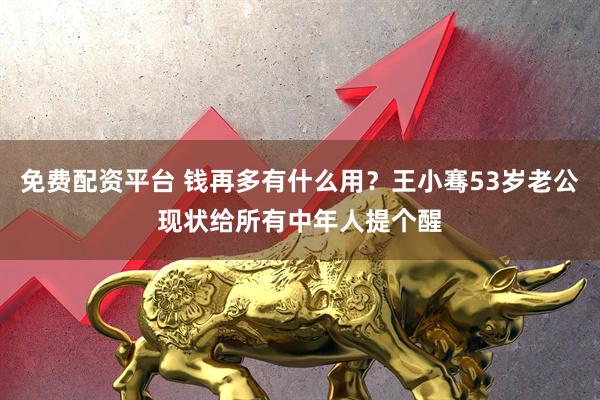 免费配资平台 钱再多有什么用？王小骞53岁老公现状给所有中年人提个醒
