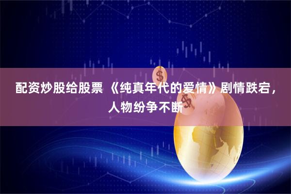 配资炒股给股票 《纯真年代的爱情》剧情跌宕，人物纷争不断