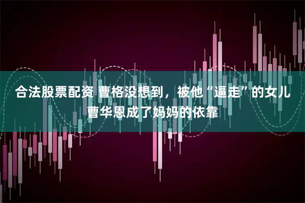 合法股票配资 曹格没想到，被他“逼走”的女儿曹华恩成了妈妈的依靠