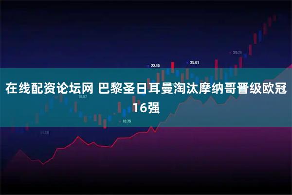 在线配资论坛网 巴黎圣日耳曼淘汰摩纳哥晋级欧冠16强