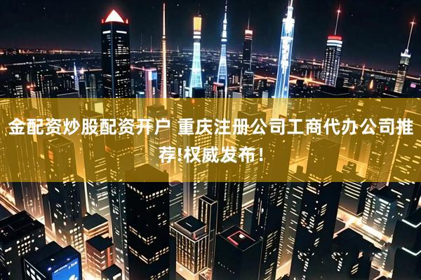 金配资炒股配资开户 重庆注册公司工商代办公司推荐!权威发布！