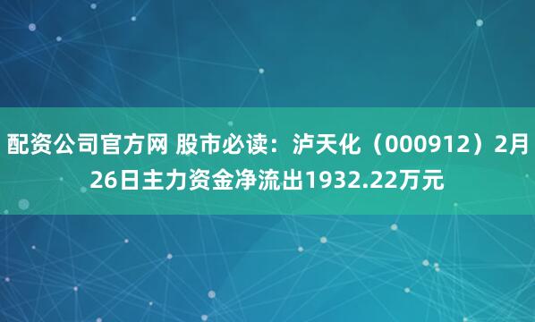 配资公司官方网 股市必读：泸天化（000912）2月26日主力资金净流出1932.22万元