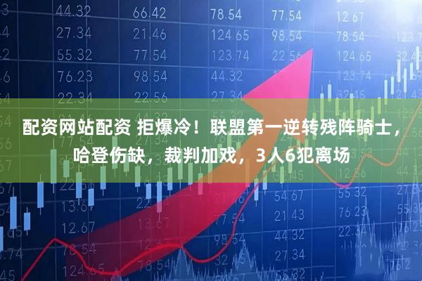 配资网站配资 拒爆冷！联盟第一逆转残阵骑士，哈登伤缺，裁判加戏，3人6犯离场