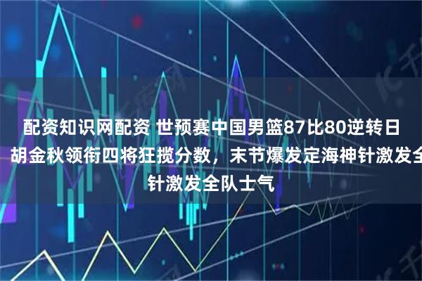 配资知识网配资 世预赛中国男篮87比80逆转日本男篮，胡金秋领衔四将狂揽分数，末节爆发定海神针激发全队士气