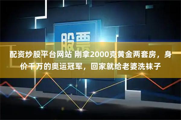 配资炒股平台网站 刚拿2000克黄金两套房，身价千万的奥运冠军，回家就给老婆洗袜子