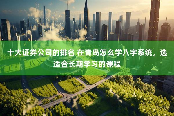 十大证券公司的排名 在青岛怎么学八字系统，选适合长期学习的课程