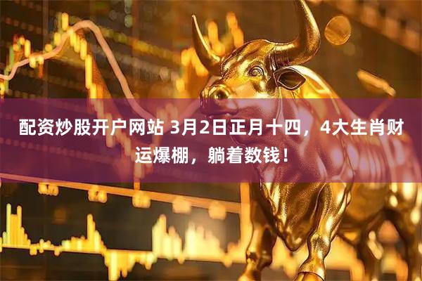 配资炒股开户网站 3月2日正月十四，4大生肖财运爆棚，躺着数钱！