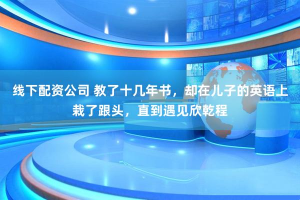 线下配资公司 教了十几年书，却在儿子的英语上栽了跟头，直到遇见欣乾程
