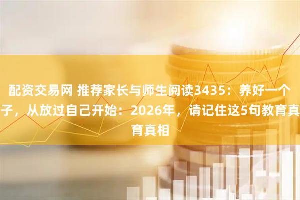 配资交易网 推荐家长与师生阅读3435：养好一个孩子，从放过自己开始：2026年，请记住这5句教育真相