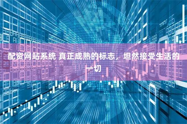 配资网站系统 真正成熟的标志，坦然接受生活的一切