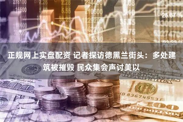 正规网上实盘配资 记者探访德黑兰街头：多处建筑被摧毁 民众集会声讨美以