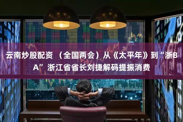 云南炒股配资 （全国两会）从《太平年》到“浙BA” 浙江省省长刘捷解码提振消费