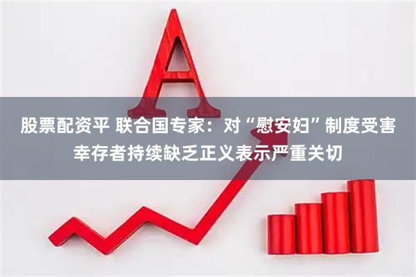 股票配资平 联合国专家：对“慰安妇”制度受害幸存者持续缺乏正义表示严重关切