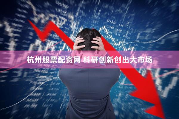 杭州股票配资网 科研创新创出大市场