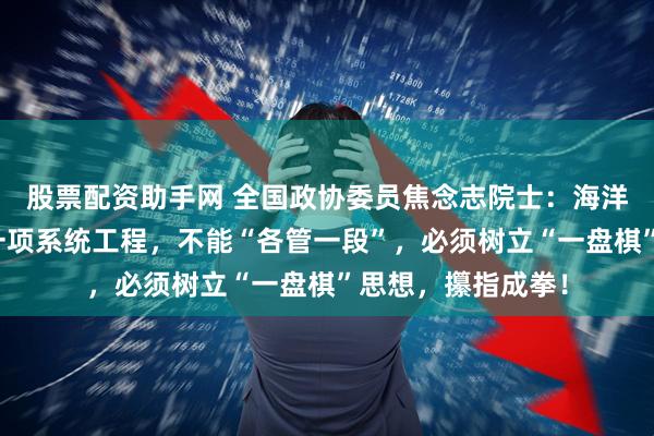 股票配资助手网 全国政协委员焦念志院士：海洋生态环境保护是一项系统工程，不能“各管一段”，必须树立“一盘棋”思想，攥指成拳！