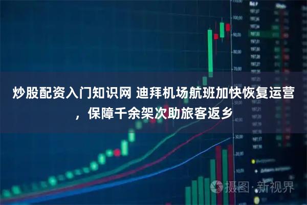 炒股配资入门知识网 迪拜机场航班加快恢复运营，保障千余架次助旅客返乡
